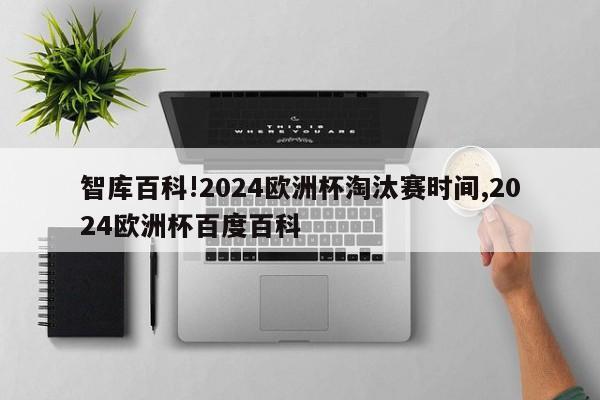 智库百科!2024欧洲杯淘汰赛时间,2024欧洲杯百度百科