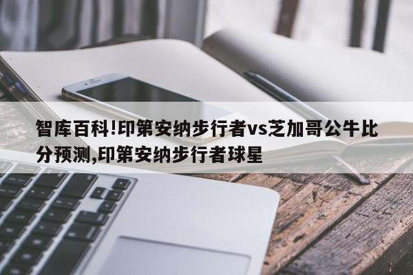 智库百科!印第安纳步行者vs芝加哥公牛比分预测,印第安纳步行者球星