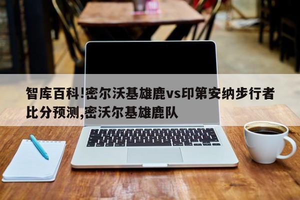 智库百科!密尔沃基雄鹿vs印第安纳步行者比分预测,密沃尔基雄鹿队