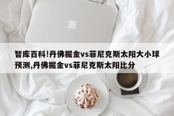 智库百科!丹佛掘金vs菲尼克斯太阳大小球预测,丹佛掘金vs菲尼克斯太阳比分