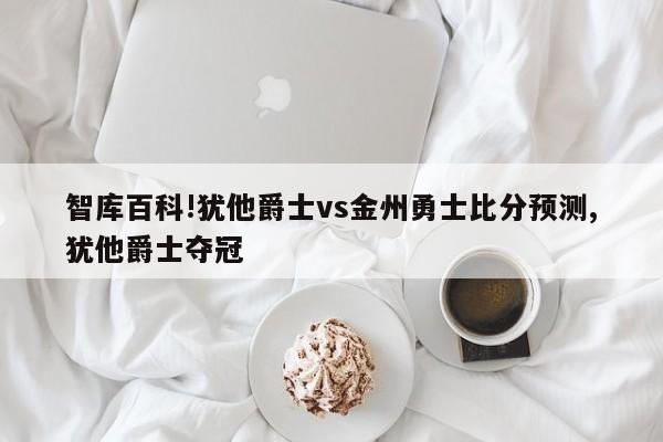 智库百科!犹他爵士vs金州勇士比分预测,犹他爵士夺冠